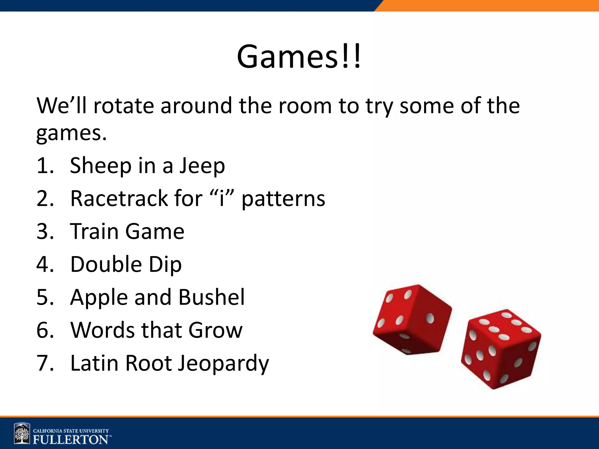 Games!!
We’ll rotate around the room to try some of the
games.
1. Sheep in a Jeep
2. Racetrack for “i” patterns
3. Train Game
4. Double Dip
5. Apple and Bushel
6. Words that Grow
7. Latin Root Jeopardy
 
