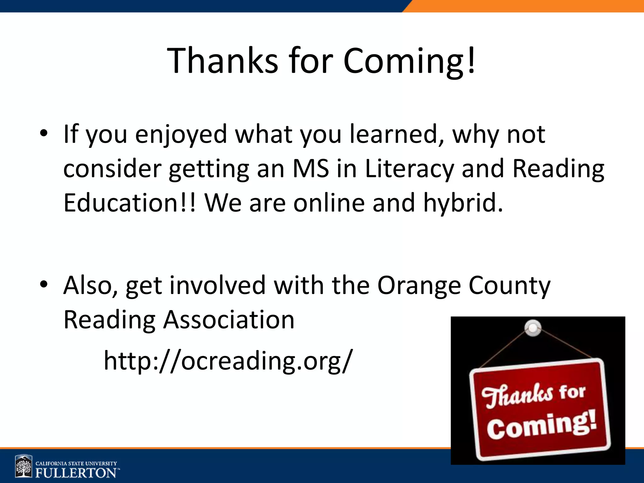 Thanks for Coming!
• If you enjoyed what you learned, why not
consider getting an MS in Literacy and Reading
Education!! We are online and hybrid.
• Also, get involved with the Orange County
Reading Association
http://ocreading.org/
 