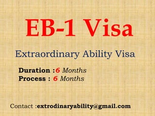 EB-1 Visa
Extraordinary Ability Visa
Duration :6 Months
Process : 6 Months
Contact :extrodinaryability@gmail.com
 