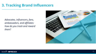 15
3. Tracking Brand Influencers
Advocates, influencers, fans,
ambassadors, and affiliates:
how do you track and reward
them?
 