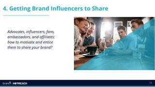 19
4. Getting Brand Influencers to Share
Advocates, influencers, fans,
ambassadors, and affiliates:
how to motivate and entice
them to share your brand?
 