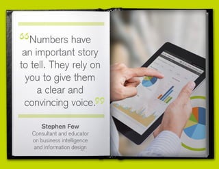 Stephen Few
Consultant and educator
on business intelligence
and information design
Numbers have
an important story
to tell. They rely on
you to give them
a clear and
convincing voice.
 