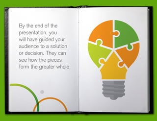 By the end of the
presentation, you
will have guided your
audience to a solution
or decision. They can
see how the pieces
form the greater whole.
 