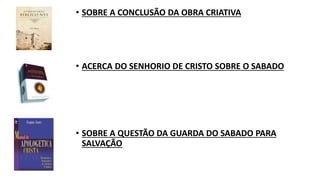 • SOBRE A CONCLUSÃO DA OBRA CRIATIVA
• ACERCA DO SENHORIO DE CRISTO SOBRE O SABADO
• SOBRE A QUESTÃO DA GUARDA DO SABADO PARA
SALVAÇÃO
 
