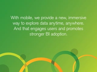 With mobile, we provide a new, immersive
way to explore data anytime, anywhere.
And that engages users and promotes
stronger BI adoption.
 