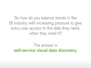 So how do you balance trends in the
BI industry with increasing pressure to give
every user access to the data they need,
when they need it?
The answer is
self-service visual data discovery.
 