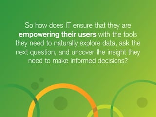 So how does IT ensure that they are
empowering their users with the tools
they need to naturally explore data, ask the
next question, and uncover the insight they
need to make informed decisions?
 