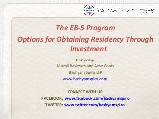 The EB-5 Program
Options for Obtaining Residency Through
                Investment
                      Hosted by:
            Murali Bashyam and Ame Coats
                  Bashyam Spiro LLP
              www.bashyamspiro.com

                  CONNECT WITH US:
      FACEBOOK: www.facebook.com/bashyamspiro
        TWITTER: www.twitter.com/bashyamspiro
 