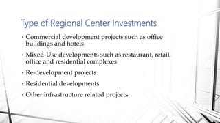 • Commercial development projects such as office
buildings and hotels
• Mixed-Use developments such as restaurant, retail,
office and residential complexes
• Re-development projects
• Residential developments
• Other infrastructure related projects
Type of Regional Center Investments
 