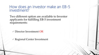 Two different option are available to Investor
applicants for fulfilling EB-5 investment
requirements:
 Director Investment OR
 Regional Center Investment
How does an investor make an EB-5
investment?
 