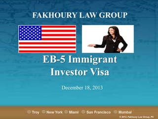 FAKHOURY LAW GROUP

EB-5 Immigrant
Investor Visa
December 18, 2013

© 2013, Fakhoury Law Group, PC

 