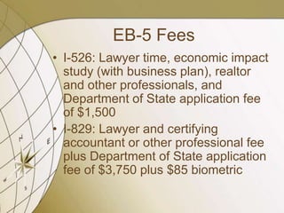 EB-5 Fees
• I-526: Lawyer time, economic impact
study (with business plan), realtor
and other professionals, and
Department of State application fee
of $1,500
• I-829: Lawyer and certifying
accountant or other professional fee
plus Department of State application
fee of $3,750 plus $85 biometric

 