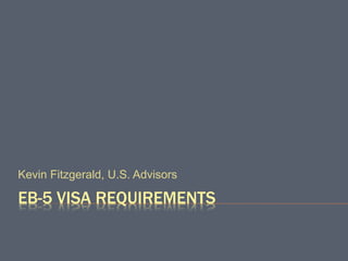 EB-5 VISA REQUIREMENTS
Kevin Fitzgerald, U.S. Advisors
 