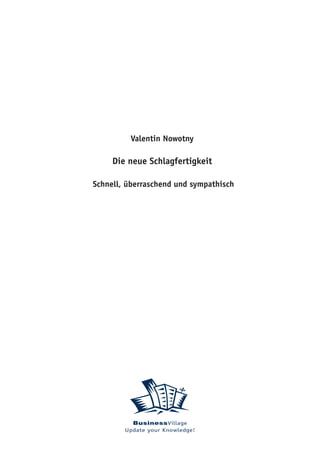 Valentin Nowotny

     Die neue Schlagfertigkeit

Schnell, überraschend und sympathisch




          BusinessVillage
        Update your Knowledge!
 