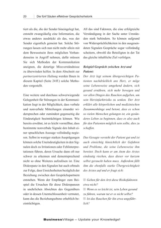 20         Die fünf Säulen effektiver Gesprächsrhetorik



tiert als die, die der Sender hineingelegt hat,    All das sind Faktoren, die eine erfolgreiche
entsteht zwangsläufig eine Information, die        Verständigung in der Sache unter Umstän-
etwas anderes ausdrückt als das, was der           den stark behindern. So können aufgrund
Sender eigentlich gemeint hat. Solche Stö-         von Widersprüchlichkeiten in den ausgesen-
rungen lassen sich nun nicht mehr allein mit       deten Signalen Gespräche sogar vollständig
dem Bewusstsein ihres möglichen Vorhan-            scheitern, obwohl die Beteiligten in der Tat
denseins in Angriff nehmen, dafür müssen           das gleiche inhaltliche Ziel verfolgen.
Sie sich Methoden der Kommunikation
aneignen, die derartige Missverständnisse          Beispiel Gespräch zwischen Arzt und
zu überwinden helfen. In dem Abschnitt zur         Patient:
partnerzentrierten Haltung werden Ihnen in         Der Arzt legt seinem übergewichtigen Pa-
diesem Kapitel (Seite 24 ff.) solche Metho-        tienten nachdrücklich ans Herz, er möge
den vorgestellt.                                   seine Lebensweise umgehend ändern, sich
                                                   gesund ernähren, sich mehr bewegen und
Eine weitere und durchaus schwerwiegende           vor allen Dingen das Rauchen aufgeben, um
Gelegenheit für Störungen in der Kommuni-          sein Herzinfarktrisiko zu senken. Der Arzt
kation liegt in der Möglichkeit, dass verbale      erklärt alle körperlichen und medizinischen
und nonverbale Mitteilungen einander wi-           Zusammenhänge und betont, dass es schon
dersprechen oder zumindest gegenseitig die         so vielen Menschen gelungen ist, ein gesün-
Eindeutigkeit beeinträchtigen können. Wie          deres Leben zu beginnen, dass es also auch
bereits erwähnt, ist es leicht vorstellbar, dass   für den Patienten möglich sein sollte, dies zu
bestimmte nonverbale Signale den Inhalt ei-        schaffen.
ner sprachlichen Aussage vollständig negie-
ren. Selbst in weniger starken Ausprägungen        Das Gesagte versteht der Patient gut und ist
können solche Uneindeutigkeiten in den Sig-        auch einsichtig hinsichtlich der Gefahren
nalen doch zu Irritationen oder Fehlinterpre-      und Probleme, die seine Lebensweise ihm
tationen führen, deren Ursache dann oft nur        bereitet. Doch kann er am Atem des Arztes
schwer zu erkennen und dementsprechend             eindeutig riechen, dass dieser vor kurzem
nicht so ohne Weiteres aufzulösen ist. Eine        selbst geraucht haben muss. Außerdem fällt
Diskrepanz in den Signalen hat auch oftmals        ihm die ebenfalls starke Übergewichtigkeit
zur Folge, dass Unsicherheiten bezüglich der       des Arztes auf und er fragt sich:
Beziehung zwischen den Gesprächspartnern
entstehen. Wenn der Empfänger zum Bei-             n Gelten für den Arzt diese Risikofaktoren
spiel die Ursachen für diese Diskrepanzen          etwa nicht?
in unehrlichen Absichten des Gegenübers            n Wenn es so leicht ist, sein Leben gesund
oder in dessen Unentschlossenheit vermutet,        zu führen, warum tut er es nicht selbst?
kann das die Beziehungsebene erheblich be-         n Ist das Rauchen für ihn etwa ungefähr-
einträchtigen.                                     lich?




                 BusinessVillage – Update your Knowledge!
 