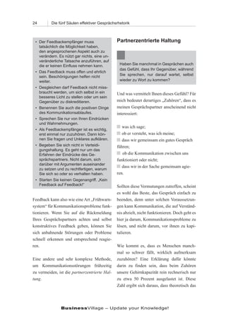 24        Die fünf Säulen effektiver Gesprächsrhetorik



 • Der Feedbackempfänger muss                  Partnerzentrierte Haltung
   tatsächlich die Möglichkeit haben,
   den angesprochenen Aspekt auch zu
   verändern. Es nützt gar nichts, eine un-
   veränderliche Tatsache anzuführen, auf
   die er keinen Einfluss nehmen kann.          Haben Sie manchmal in Gesprächen auch
                                                das Gefühl, dass Ihr Gegenüber, während
 • Das Feedback muss offen und ehrlich
                                                Sie sprechen, nur darauf wartet, selbst
   sein. Beschönigungen helfen nicht
   weiter.                                      wieder zu Wort zu kommen?
 • Desgleichen darf Feedback nicht miss-
   braucht werden, um sich selbst in ein       Und was vermittelt Ihnen dieses Gefühl? Für
   besseres Licht zu stellen oder um sein
   Gegenüber zu diskreditieren.                mich bedeutet derartiges „Zuhören“, dass es
 • Benennen Sie auch die positiven Dinge       meinen Gesprächspartner anscheinend nicht
   des Kommunikationsablaufes.                 interessiert:
 • Sprechen Sie nur von Ihren Eindrücken
   und Wahrnehmungen.
                                               n was ich sage;
 • Als Feedbackempfänger ist es wichtig,
   erst einmal nur zuzuhören. Dann kön-        n ob er versteht, was ich meine;
   nen Sie fragen und Unklares aufklären.      n dass wir gemeinsam ein gutes Gespräch
 • Begeben Sie sich nicht in Verteidi-         führen;
   gungshaltung. Es geht nur um das
   Erfahren der Eindrücke des Ge-              n ob die Kommunikation zwischen uns
   sprächspartners. Nicht darum, sich          funktioniert oder nicht;
   darüber mit Argumenten auseinander
                                               n dass wir in der Sache gemeinsam agie-
   zu setzen und zu rechtfertigen, warum
   Sie sich so oder so verhalten haben.        ren.
 • Starten Sie keinen Gegenangriff. „Kein
   Feedback auf Feedback!“                     Sollten diese Vermutungen zutreffen, scheint
                                               es wohl das Beste, das Gespräch einfach zu
Feedback kann also wie eine Art „Frühwarn-     beenden, denn unter solchen Voraussetzun-
system“ für Kommunikationsprobleme funk-       gen kann Kommunikation, die auf Verständ-
tionieren. Wenn Sie auf die Rückmeldung        nis abzielt, nicht funktionieren. Doch geht es
Ihres Gesprächspartners achten und selbst      hier ja darum, Kommunikationsprobleme zu
konstruktives Feedback geben, können Sie       lösen, und nicht darum, vor ihnen zu kapi-
sich anbahnende Störungen oder Probleme        tulieren.
schnell erkennen und entsprechend reagie-
ren.                                           Wie kommt es, dass es Menschen manch-
                                               mal so schwer fällt, wirklich aufmerksam
Eine andere und sehr komplexe Methode,         zuzuhören? Eine Erklärung dafür könnte
um Kommunikationsstörungen frühzeitig          darin zu finden sein, dass beim Zuhören
zu vermeiden, ist die partnerzentrierte Hal-   unsere Gehirnkapazität rein rechnerisch nur
tung.                                          zu etwa 50 Prozent ausgelastet ist. Diese
                                               Zahl ergibt sich daraus, dass theoretisch das




               BusinessVillage – Update your Knowledge!
 