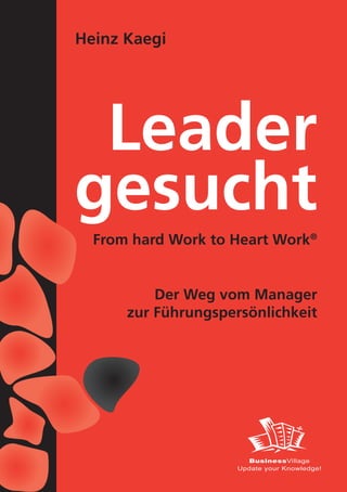 Heinz Kaegi




 Leader
gesucht
  From hard Work to Heart Work®


          Der Weg vom Manager
      zur Führungspersönlichkeit




                       BusinessVillage
                     Update your Knowledge!
 