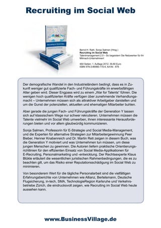 Recruiting im Social Web



                                      Bernd H. Rath, Sonja Salmen (Hrsg.)
                                      Recruiting im Social Web
                                      Talentmanagement 2.0 – So begeistern Sie Netzwerker für Ihr
                                      Mitmach-Unternehmen!

                                      464 Seiten; 1. Auflage 2012; 39,80 Euro
                                      ISBN 978-3-86980-170-4; Art-Nr.: 878




Der demografische Wandel in den Industrieländern bedingt, dass es in Zu-
kunft weniger gut qualifizierte Fach- und Führungskräfte im erwerbsfähigen
Alter geben wird. Dieser Engpass wird zu einem „War for Talents“ führen. Die
wenigen hoch qualifizierten Kräfte verfügen über zunehmende Verhandlungs-
macht – Unternehmen müssen sich als attraktiver Arbeitgeber darstellen und
um die Gunst der potenziellen, aktuellen und ehemaligen Mitarbeiter buhlen.

Aber gerade die jungen Fach- und Führungskräfte der Generation Y lassen
sich auf klassischem Wege nur schwer rekrutieren. Unternehmen müssen die
Talente vielmehr im Social Web umwerben, ihnen interessante Herausforde-
rungen bieten und vor allem glaubwürdig kommunizieren.

Sonja Salmen, Professorin für E-Strategie und Social Media-Management,
und die Experten für alternative Strategien zur Mitarbeitergewinnung Peer
Bieber, Henner Knabenreich und Dr. Martin Reti zeigen in diesem Buch, was
die Generation Y motiviert und was Unternehmen tun müssen, um diese
jungen Menschen zu gewinnen. Die Autoren liefern praktische Orientierungs-
richtlinien für den effizienten Einsatz von Social Media-Applikationen für
E-Recruiting, Personalmarketing und -entwicklung. Der Rechtsexperte Klaus
Blükle erläutert die wesentlichen juristischen Rahmenbedingungen, die es zu
beachten gilt, um das Risiko einer Reputationsschädigung im Social Web zu
minimieren.

Von besonderem Wert für die tägliche Personalarbeit sind die vielfältigen
Erfahrungsberichte von Unternehmen wie Allianz, Bertelsmann, Deutsche
Flugsicherung, in-tech, SMA, TechnologieRegion Karlsruhe und Verkehrs-
betriebe Zürich, die eindrucksvoll zeigen, wie Recruiting im Social Web heute
aussehen kann.




              www.BusinessVillage.de
 