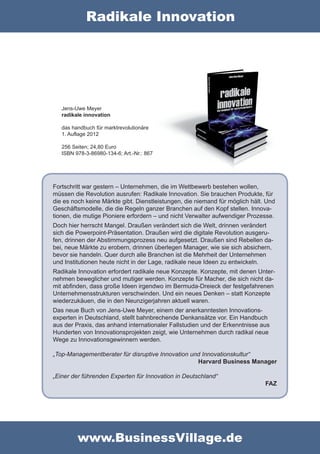 Radikale Innovation




   Jens-Uwe Meyer
   radikale innovation

   das handbuch für marktrevolutionäre
   1. Auflage 2012

   256 Seiten; 24,80 Euro
   ISBN 978-3-86980-134-6; Art.-Nr.: 867




Fortschritt war gestern – Unternehmen, die im Wettbewerb bestehen wollen,
müssen die Revolution ausrufen: Radikale Innovation. Sie brauchen Produkte, für
die es noch keine Märkte gibt. Dienstleistungen, die niemand für möglich hält. Und
Geschäftsmodelle, die die Regeln ganzer Branchen auf den Kopf stellen. Innova-
tionen, die mutige Pioniere erfordern – und nicht Verwalter aufwendiger Prozesse.
Doch hier herrscht Mangel. Draußen verändert sich die Welt, drinnen verändert
sich die Powerpoint-Präsentation. Draußen wird die digitale Revolution ausgeru-
fen, drinnen der Abstimmungsprozess neu aufgesetzt. Draußen sind Rebellen da-
bei, neue Märkte zu erobern, drinnen überlegen Manager, wie sie sich absichern,
bevor sie handeln. Quer durch alle Branchen ist die Mehrheit der Unternehmen
und Institutionen heute nicht in der Lage, radikale neue Ideen zu entwickeln.
Radikale Innovation erfordert radikale neue Konzepte. Konzepte, mit denen Unter-
nehmen beweglicher und mutiger werden. Konzepte für Macher, die sich nicht da-
mit abfinden, dass große Ideen irgendwo im Bermuda-Dreieck der festgefahrenen
Unternehmensstrukturen verschwinden. Und ein neues Denken – statt Konzepte
wiederzukäuen, die in den Neunzigerjahren aktuell waren.
Das neue Buch von Jens-Uwe Meyer, einem der anerkanntesten Innovations-
experten in Deutschland, stellt bahnbrechende Denkansätze vor. Ein Handbuch
aus der Praxis, das anhand internationaler Fallstudien und der Erkenntnisse aus
Hunderten von Innovationsprojekten zeigt, wie Unternehmen durch radikal neue
Wege zu Innovationsgewinnern werden.

„Top-Managementberater für disruptive Innovation und Innovationskultur“
                                                   Harvard Business Manager

„Einer der führenden Experten für Innovation in Deutschland“
                                                                              FAZ




         www.BusinessVillage.de
 