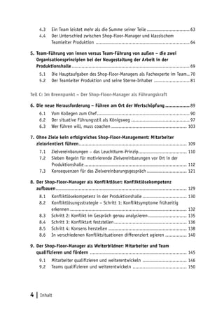 4.3	 Ein Team leistet mehr als die Summe seiner Teile............................... 63
      4.4	 Der Unterschied zwischen Shop-Floor-Manager und klassischem
           Teamleiter Produktion ................................................................... 64

5.	 Team-Führung von innen versus Team-Führung von außen – die zwei
    Organisationsprinzipien bei der Neugestaltung der Arbeit in der
    Produktionshalle.................................................................................... 69
      5.1	 Die Hauptaufgaben des Shop-Floor-Managers als Fachexperte im Team... 70
      5.2	 Der Teamleiter Produktion und seine Sterne-Inhaber .......................... 81

Teil C: Im Brennpunkt – Der Shop-Floor-Manager als Führungskraft

6.	 Die neue Herausforderung – Führen am Ort der Wertschöpfung.................. 89
      6.1	 Vom Kollegen zum Chef.................................................................. 90
      6.2	 Der situative Führungsstil als Königsweg.......................................... 97
      6.3	 Wer führen will, muss coachen...................................................... 103

7.	 Ohne Ziele kein erfolgreiches Shop-Floor-Management: Mitarbeiter
    zielorientiert führen............................................................................. 109
      7.1	 Zielvereinbarungen – das Leuchtturm-Prinzip................................... 110
      7.2	 Sieben Regeln für motivierende Zielvereinbarungen vor Ort in der
           Produktionshalle......................................................................... 112
      7.3	 Konsequenzen für das Zielvereinbarungsgespräch............................. 121

8.	 Der Shop-Floor-Manager als Konfliktlöser: Konfliktlösekompetenz
    aufbauen............................................................................................. 129
      8.1	 Konfliktlösekompetenz in der Produktionshalle................................ 130
      8.2	 Konfliktlösungsstrategie – Schritt 1: Konfliktsymptome frühzeitig
           erkennen................................................................................... 132
      8.3	 Schritt 2: Konflikt im Gespräch genau analysieren............................ 135
      8.4	 Schritt 3: Konfliktart feststellen.................................................... 136
      8.5	 Schritt 4: Konsens herstellen........................................................ 138
      8.6	 In verschiedenen Konfliktsituationen differenziert agieren ............... 140

9.	 Der Shop-Floor-Manager als Weiterbildner: Mitarbeiter und Team
    qualifizieren und fördern ..................................................................... 145
      9.1	 Mitarbeiter qualifizieren und weiterentwickeln ................................ 146
      9.2	 Teams qualifizieren und weiterentwickeln ....................................... 150




4 | Inhalt
 