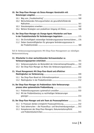 10.	 Der Shop-Floor-Manager als Stress-Manager: Konstruktiv mit
     Belastungen umgehen........................................................................ 159
     10.1	 Weg vom „Troubleshooting“.......................................................... 160
     10.2	 Wertschätzendes Führungsverhalten als gesundheitsfördernde
           Maßnahme................................................................................. 161
     10.3	 Stresskompetenz erwerben............................................................ 162
     10.4	 Weitere Strategien zum produktiven Umgang mit Stress.................... 168

11.	 Der Shop-Floor-Manager als Change-Agent: Mitarbeiter und Team
     in der Produktionshalle für Veränderungen begeistern.......................... 175
     11.1	 Die Sinnhaftigkeit notwendiger Veränderungsprozesse kommunizieren.... 176
     11.2	 Sieben Gesetzmäßigkeiten für gelungene Veränderungsprozesse in
           der Produktionshalle ................................................................... 180

Teil D: Verbesserungsmanagement: Mit Shop-Floor-Management zur ständigen
Weiterentwicklung

12.	 Mitarbeiter in einer wertschätzenden Vertrauenskultur zu
     Verbesserungsexperten entwickeln...................................................... 191
     12.1	 Verbesserungskultur als Bestandteil der Unternehmensphilosophie...... 192
     12.2	 Der Shop-Floor-Manager als Motor des Verbesserungsprozesses........... 201

13.	 Visual Management: Mit Shop-Floor-Board und effektiver
     Meetingkultur zur Verbesserung.......................................................... 209
     13.1	 Das Shop-Floor-Board als Informationszentrum................................ 210
     13.2	 Meetingkultur in der Produktionshalle............................................ 212

14. Der Shop-Floor-Manager als Problemlöser: Kein Verbesserungs-
    prozess ohne systematische Problemlösung ......................................... 221
     14.1	 Problemlösungsprozess systematisch anstoßen................................ 222
     14.2	 Mit der Problemlösestory zu nachhaltigen Verbesserungen
           gelangen................................................................................... 233

15. Der Shop-Floor-Manager und sein Team als Prozessoptimierer................ 241
     15.1	 In Prozessen denken ermöglicht Prozessoptimierung......................... 242
     15.2	 Tools beherrschen – die Prozessfluss- und Verschwendungsanalyse ..... 243
     15.3	 Kompetenzen des Shop-Floor-Managers: Dokumentationspflicht
           und Problemlösetechniken............................................................ 245




                                                                                           Inhalt   |5
 