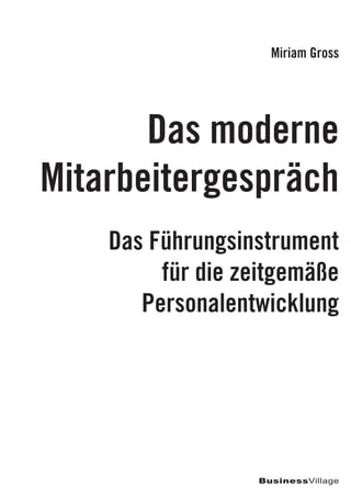 Miriam Gross




       Das moderne
Mitarbeitergespräch
    Das Führungsinstrument
         für die zeitgemäße
       Personalentwicklung




                  BusinessVillage
 