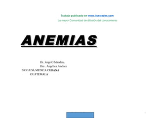 ANEMIASANEMIAS
Dr. Carlos Guillén 1
Dr. Jorge O Mandina.
Dra . Angélica Jiménez
BRIGADA MEDICA CUBANA
GUATEMALA
Trabajo publicado en www.ilustrados.com
La mayor Comunidad de difusión del conocimiento
 