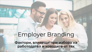 Employer Branding
Фактори, влияещи при избора на
работодател и изводите от тях
 