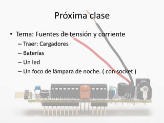Próxima clase
• Tema: Fuentes de tensión y corriente
  – Traer: Cargadores
  – Baterías
  – Un led
  – Un foco de lámpara de noche. ( con socket )
 