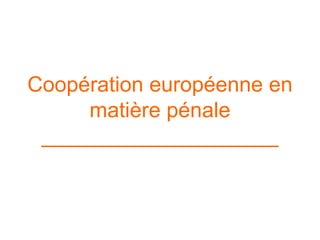 Coopération européenne en matière pénale ____________________ 