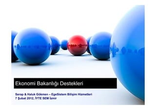 Serap & Haluk Gökmen – EgeSistem Bilişim Hizmetleri
7 Şubat 2012, İYTE SEM İzmir
Ekonomi Bakanlığı Destekleri
 