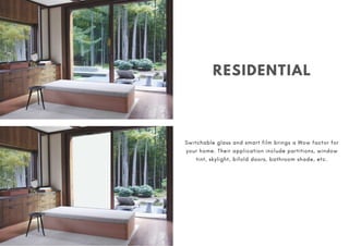 RESIDENTIAL
Switchable glass and smart film brings a Wow factor for
your home. Their application include partitions, window
tint, skylight, bifold doors, bathroom shade, etc.
 