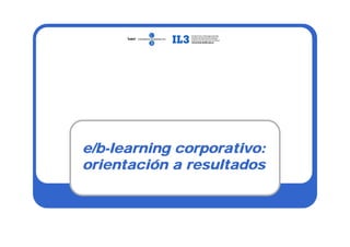 e/b-learning corporativo:
orientación a resultados
 