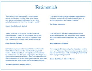 Testimonials
“Getting the pre-listing appraisal Erin recommended

gave us conﬁdence in the value of our home. It gave

us a real number that we should expect for our home.

Actually, it appraised for more than I thought it would!”

Chad & Elise McConnell - Buford
“I wasn’t sure what to do with my mother’s home after

she passed away. I called Erin and she knew exactly what

to do. She sold the home in one day for thousands more 

than I was expecting. I couldn’t have done it without her!”

Phillip Spence - Oakwood
“We had already moved out of state and listed our home with

Coldwell Banker for six months. After that listing expired, I 

wanted a Realtor I could trust. Erin helped us see the potential 

for our home and was able to ask a higher price than the previous 

agent had it listed for. Erin thinks out of the box and markets hard.

She accomplished for us what other agents could not. We’ve sold

several homes and never had the level of service Erin provides.”

Judy & Ed Gufstason - Flowery Branch
“I got a job transfer and after interviewing several agents

I chose to work with Erin. She’s professional, happy to 

answer my questions and is always available.”

Teri Crowe - Cumming
“Erin was great to work with. She worked around our 

schedule very well and was always there when she said

she’d be. She made the entire process very smooth and 

quick.”

Maricela Aguilar - Braselton
“Erin was great. She did exactly what she said she would at 

every turn. Follow up and communication was great and she 

was very attentive to our needs. I would highly recommend

her in buying or selling a home!”

Dennis Quattlebaum - Flowery Branch
 