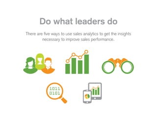 Do what leaders do
There are five ways to use sales analytics to get the insights
necessary to improve sales performance.
 