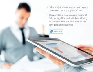•	 Sales analytics tools provide trend reports
based on months and years of data
•	 This provides a more accurate means of
determining if the deal will close allowing
you to focus time and resources on the
right deals and customers
Tweet This
 
