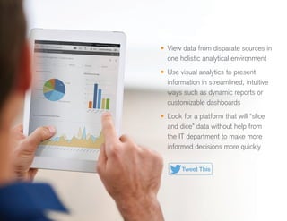 •	 View data from disparate sources in
one holistic analytical environment
•	 Use visual analytics to present
information in streamlined, intuitive
ways such as dynamic reports or
customizable dashboards
•	 Look for a platform that will “slice
and dice” data without help from
the IT department to make more
informed decisions more quickly
Tweet This
 