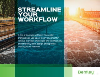 STREAMLINE
YOUR
WORKFLOW
In this e-book you will learn how water
professionals use OpenFlows™ SewerGEMS®
to solve everyday challenges and to effectively
and efficiently plan, design, and operate
their hydraulic networks.
 