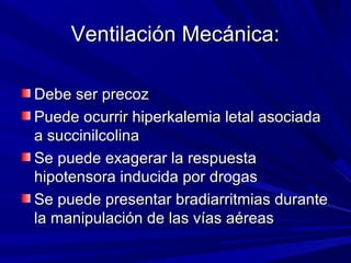 Ventilación Mecánica:Ventilación Mecánica:
Debe ser precozDebe ser precoz
Puede ocurrir hiperkalemia letal asociadaPuede ocurrir hiperkalemia letal asociada
a succinilcolinaa succinilcolina
Se puede exagerar la respuestaSe puede exagerar la respuesta
hipotensora inducida por drogashipotensora inducida por drogas
Se puede presentar bradiarritmias duranteSe puede presentar bradiarritmias durante
la manipulación de las vías aéreasla manipulación de las vías aéreas
 