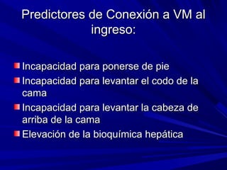 Predictores de Conexión a VM alPredictores de Conexión a VM al
ingreso:ingreso:
Incapacidad para ponerse de pieIncapacidad para ponerse de pie
Incapacidad para levantar el codo de laIncapacidad para levantar el codo de la
camacama
Incapacidad para levantar la cabeza deIncapacidad para levantar la cabeza de
arriba de la camaarriba de la cama
Elevación de la bioquímica hepáticaElevación de la bioquímica hepática
 