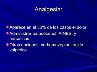 Analgesia:Analgesia:
Aparece en el 50% de los casos el dolorAparece en el 50% de los casos el dolor
Administrar paracetamol, AINES, yAdministrar paracetamol, AINES, y
narcóticosnarcóticos
Otras opciones: carbamazepina, ácidoOtras opciones: carbamazepina, ácido
valproicovalproico
 