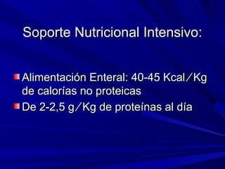Soporte Nutricional Intensivo:Soporte Nutricional Intensivo:
Alimentación Enteral: 40-45 KcalAlimentación Enteral: 40-45 Kcal ⁄ Kg⁄ Kg
de calorías no proteicasde calorías no proteicas
De 2-2,5 g ⁄ Kg de proteínas al díaDe 2-2,5 g ⁄ Kg de proteínas al día
 