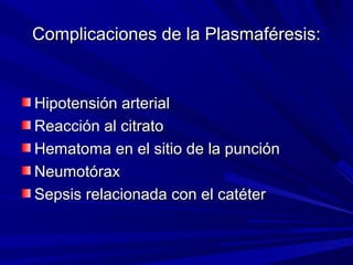 Complicaciones de la Plasmaféresis:Complicaciones de la Plasmaféresis:
Hipotensión arterialHipotensión arterial
Reacción al citratoReacción al citrato
Hematoma en el sitio de la punciónHematoma en el sitio de la punción
NeumotóraxNeumotórax
Sepsis relacionada con el catéterSepsis relacionada con el catéter
 