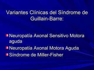 Variantes Clínicas del Síndrome deVariantes Clínicas del Síndrome de
Guillain-Barre:Guillain-Barre:
Neuropatía Axonal Sensitivo MotoraNeuropatía Axonal Sensitivo Motora
agudaaguda
Neuropatía Axonal Motora AgudaNeuropatía Axonal Motora Aguda
Síndrome de Miller-FisherSíndrome de Miller-Fisher
 