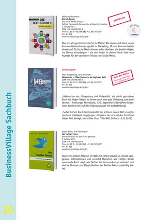 Wolfgang Hünnekens
                                                                                            ER
                           Die Ich-Sender                                              SELL
                           Das Social Media-Prinzip –                             BEST
                           Twitter, Facebook & Communitys erfolgreich einsetzen
                           3. Auflage 2011
                           ISBN 978-3-86980-005-9
                           Preis: 17,90 € • 18,50 € [A] • 32,90 CHF (UVP)
                           Art.-Nr. 808
                           www.BusinessVillage.de/bl/808


                           Was steckt eigentlich hinter Social Media? Wie lassen sich diese neuen
                           Kommunikationsformen gezielt in Marketing, PR und Kommunikation
                           einsetzen? Ob Social Media-Kenner oder -Novizen, die beabsichtigen,
                           ins Thema einzusteigen – sie alle finden in diesem Buch viele neue
                           Aspekte für den gezielten Einsatz von Social Media.




                           Sonderausgabe!

                                                                                               che
                           Peter Klingenburg, Jens Nebendahl
                                                                                       de  r Wo latt
                           Webolution – (Über-)Leben in der digitalen Welt        Buch    er A
                                                                                                   b
                                                                                               bend 010
                           ISBN 978-3-86980-066-0                                     burg tember 2
                                                                                  Ham Sep
                                                                                        .
                           Preis: 29,80 € • 31,80 € [A] • 49,80 CHF (UVP)          4./5
                           Art.-Nr. 843
                           www.BusinessVillage.de/bl/843
BusinessVillage Sachbuch




                           „Webolution von Klingenburg und Nebendahl, ein schön gestaltetes
                           Buch mit klugen Texten, ist immer auch eine gute Einladung zum Nach-
                           denken.“ Hamburger Abendblatt, 4./5. September 2010 (Diese Rezen-
                           sions bezieht sich auf die Originalausgabe mit Ledereinband)

                           „Selten hat ein Buch die Komplexität der schönen neuen Welt so umfas-
                           send und intelligent eingefangen. Für jeden, der sich auf den Tastaturen
                           dieser Welt bewegt, ein echtes Muss.“ Die Welt Online (13.11.2010)




                           Stefan Berns, Dirk Henningsen
                           Der Twitter Faktor
                           Kommunikation auf den Punkt gebracht
                           2. Auflage 2010
                           ISBN 978-3-86980-000-4
                           Preis: 24,80 € • 25,60 € [A] • 37,90 CHF (UVP)
                           Art.-Nr. 811
                           www.BusinessVillage.de/bl/811


                           Kaum ein anderes Medium im Web 2.0 liefert aktuell so schnell pass-
                           genaue Informationen und vernetzt Menschen wie Twitter. Dieses
                           spannende Buch zeigt, wie Twitter die Kommunikation verändert und
                           welche Chancen und Möglichkeiten der Twitter-Faktor zukünftig bie-
                           tet.




20
 