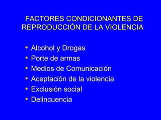 FACTORES CONDICIONANTES DE   REPRODUCCIÓN DE LA VIOLENCIA Alcohol y Drogas Porte de armas Medios de Comunicación Aceptación de la violencia Exclusión social Delincuencia 
