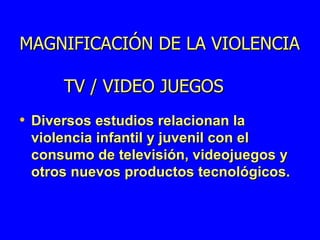 MAGNIFICACIÓN DE LA VIOLENCIA    TV / VIDEO JUEGOS Diversos estudios relacionan la violencia infantil y juvenil con el consumo de televisión, videojuegos y otros nuevos productos tecnológicos. 