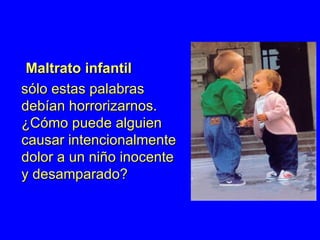 Maltrato infantil   sólo estas palabras debían horrorizarnos. ¿Cómo puede alguien causar intencionalmente dolor a un niño inocente y desamparado?  
