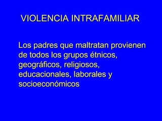 VIOLENCIA INTRAFAMILIAR Los padres que maltratan provienen de todos los grupos étnicos, geográficos, religiosos, educacionales, laborales y socioeconómicos 