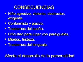 CONSECUENCIAS Niño agresivo, violento, destructor, exigente. Conformista y pasivo. Trastornos del sueño. Dificultad para jugar con paraiguales. Miedos, tristeza. Trastornos del lenguaje. Afecta el desarrollo de la personalidad  